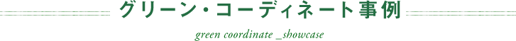 グリーン・コーディネート事例 - green coordinate _showcase