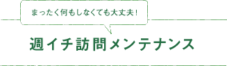 まったく何もしなくても大丈夫！「週イチ訪問メンテナンス」